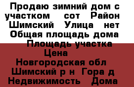 Продаю зимний дом с участком 23 сот › Район ­ Шимский › Улица ­ нет › Общая площадь дома ­ 50 › Площадь участка ­ 2 232 › Цена ­ 400 000 - Новгородская обл., Шимский р-н, Гора д. Недвижимость » Дома, коттеджи, дачи продажа   